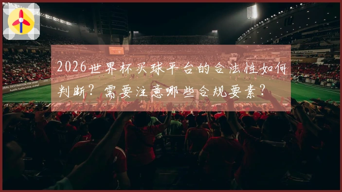 2026世界杯买球平台的合法性如何判断？需要注意哪些合规要素？