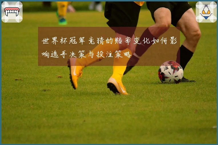 世界杯冠军竞猜的赔率变化如何影响选手决策与投注策略