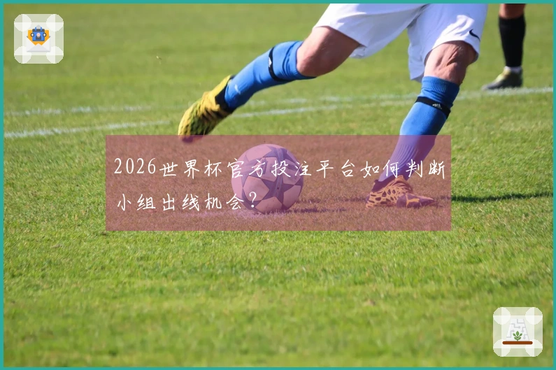 2026世界杯官方投注平台如何判断小组出线机会？