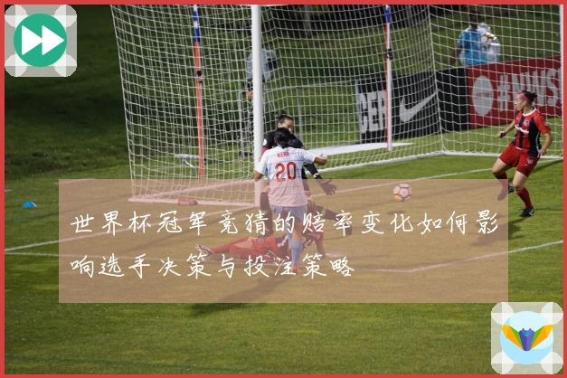 世界杯冠军竞猜的赔率变化如何影响选手决策与投注策略